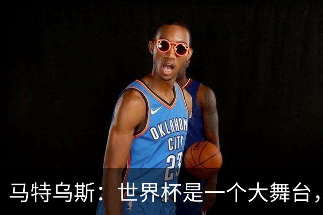 马特乌斯：世界杯是一个大舞台，它会对球员转会市场产生重大影响